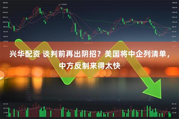 兴华配资 谈判前再出阴招？美国将中企列清单，中方反制来得太快