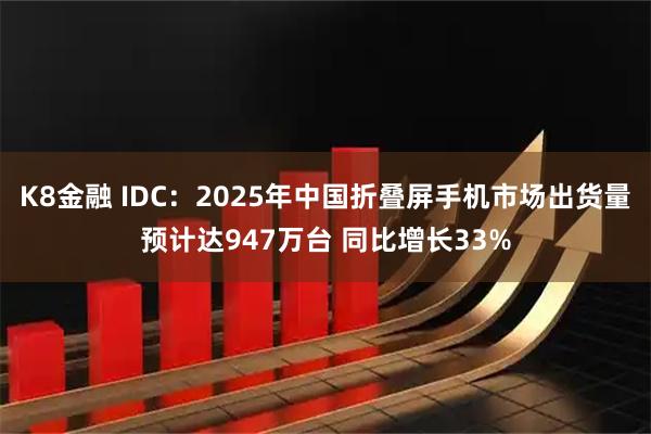 K8金融 IDC：2025年中国折叠屏手机市场出货量预计达947万台 同比增长33%