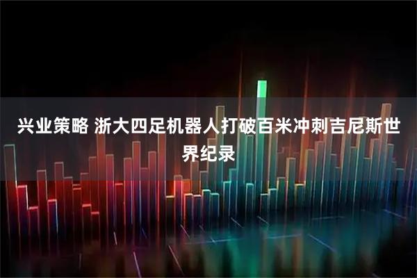 兴业策略 浙大四足机器人打破百米冲刺吉尼斯世界纪录