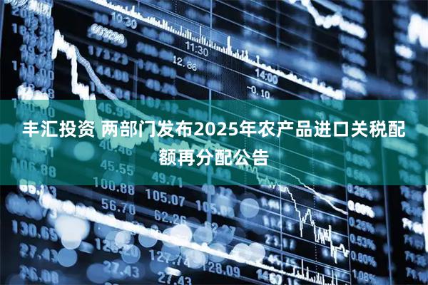 丰汇投资 两部门发布2025年农产品进口关税配额再分配公告
