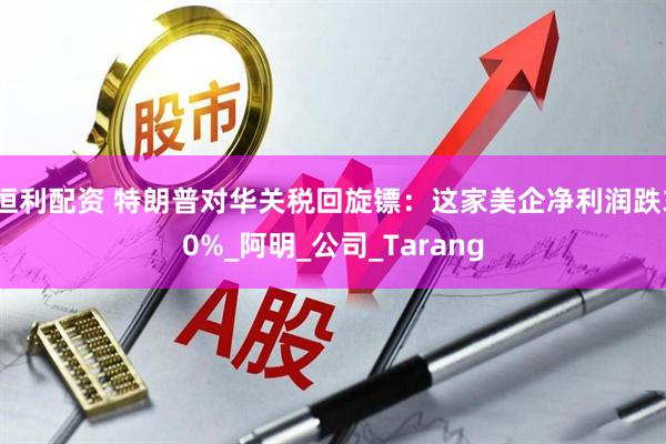 恒利配资 特朗普对华关税回旋镖：这家美企净利润跌30%_阿明_公司_Tarang
