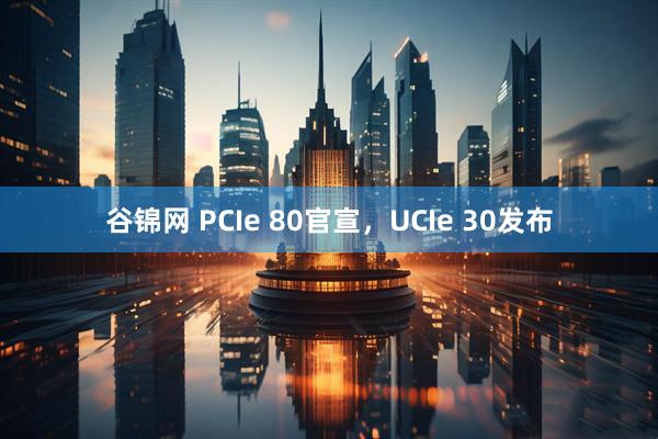 谷锦网 PCIe 80官宣，UCIe 30发布