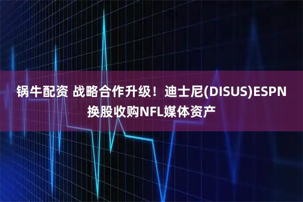 锅牛配资 战略合作升级！迪士尼(DISUS)ESPN换股收购NFL媒体资产