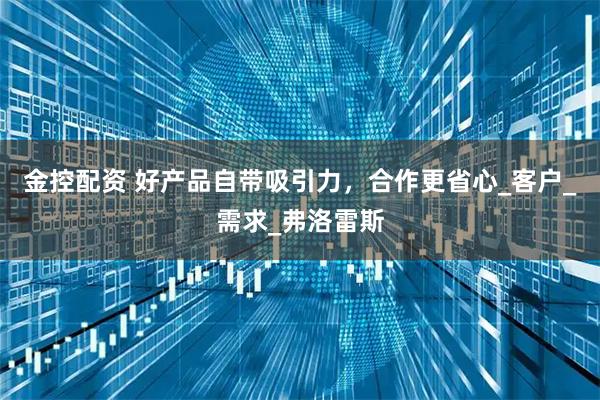 金控配资 好产品自带吸引力，合作更省心_客户_需求_弗洛雷斯