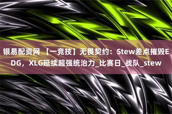 银易配资网 【一竞技】无畏契约：Stew差点摧毁EDG，XLG延续超强统治力_比赛日_战队_stew