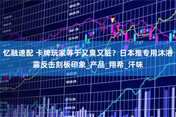 忆融速配 卡牌玩家等于又臭又脏？日本推专用沐浴露反击刻板印象_产品_翔希_汗味