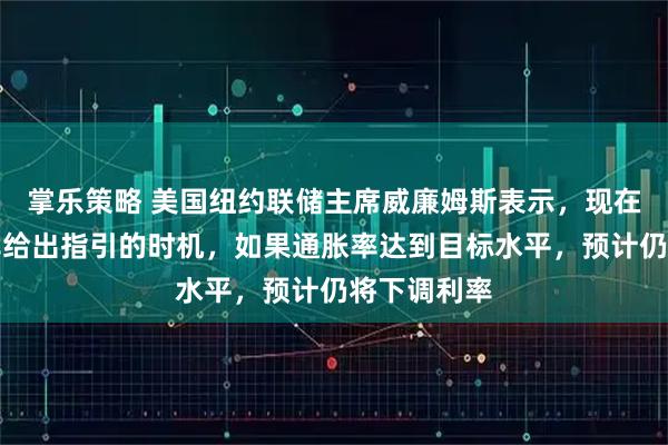 掌乐策略 美国纽约联储主席威廉姆斯表示，现在并非就利率给出指引的时机，如果通胀率达到目标水平，预计仍将下调利率