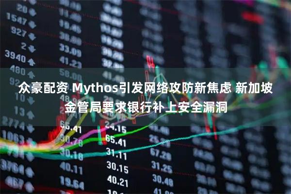 众豪配资 Mythos引发网络攻防新焦虑 新加坡金管局要求银行补上安全漏洞