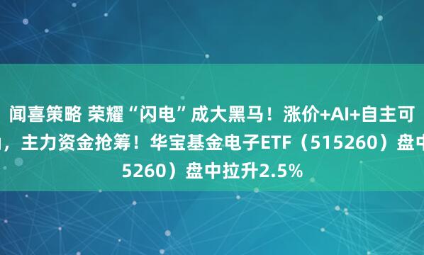 闻喜策略 荣耀“闪电”成大黑马！涨价+AI+自主可控主线明确，主力资金抢筹！华宝基金电子ETF（515260）盘中拉升2.5%