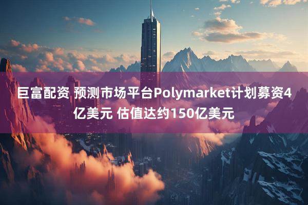 巨富配资 预测市场平台Polymarket计划募资4亿美元 估值达约150亿美元