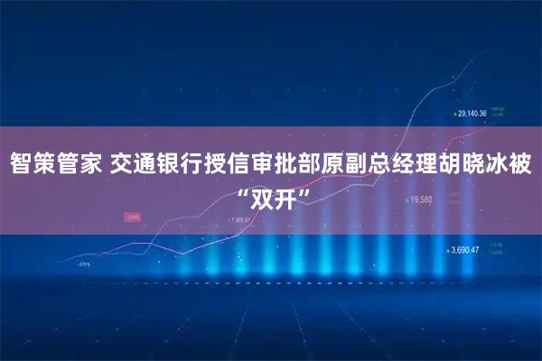 智策管家 交通银行授信审批部原副总经理胡晓冰被“双开”