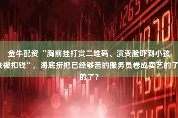 金牛配资 “胸前挂打赏二维码、演变脸吓到小孩会被扣钱”，海底捞把已经够苦的服务员卷成卖艺的了？