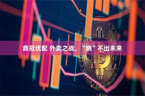鼎冠优配 外卖之战，“烧”不出未来