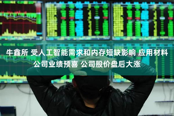 牛鑫所 受人工智能需求和内存短缺影响 应用材料公司业绩预喜 公司股价盘后大涨