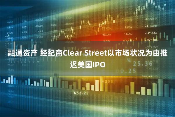 融通资产 经纪商Clear Street以市场状况为由推迟美国IPO