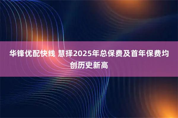 华锋优配快线 慧择2025年总保费及首年保费均创历史新高