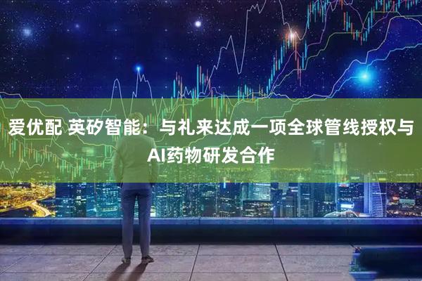 爱优配 英矽智能:与礼来达成一项全球管线授权与AI药物研发合作