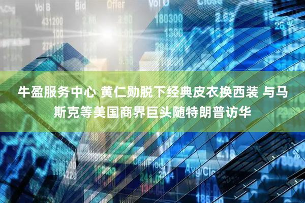 牛盈服务中心 黄仁勋脱下经典皮衣换西装 与马斯克等美国商界巨头随特朗普访华