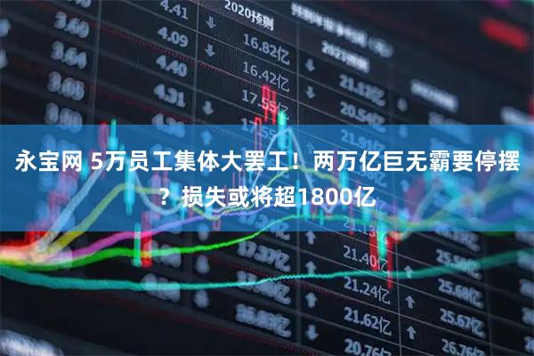 永宝网 5万员工集体大罢工！两万亿巨无霸要停摆？损失或将超1800亿