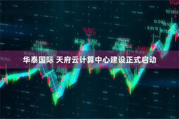 华泰国际 天府云计算中心建设正式启动