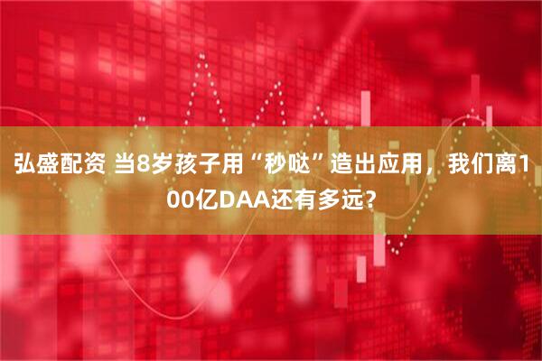 弘盛配资 当8岁孩子用“秒哒”造出应用,我们离100亿DAA还有多远?