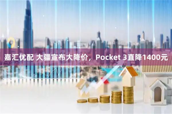 嘉汇优配 大疆宣布大降价,Pocket 3直降1400元