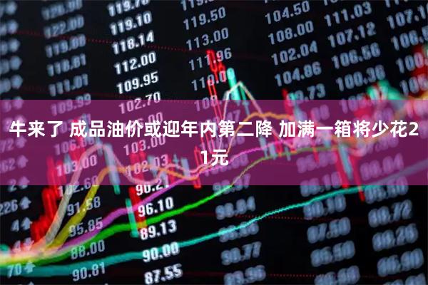 牛来了 成品油价或迎年内第二降 加满一箱将少花21元