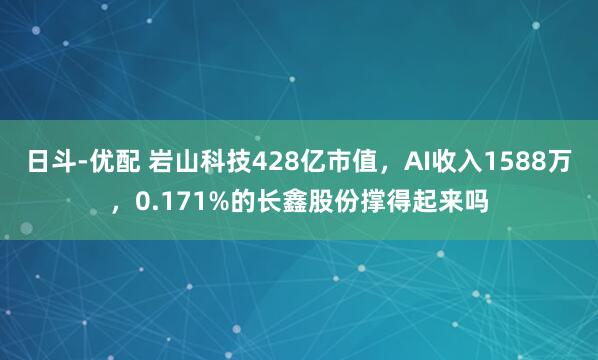 日斗-优配 岩山科技428亿市值，AI收入1588万，0.171%的长鑫股份撑得起来吗