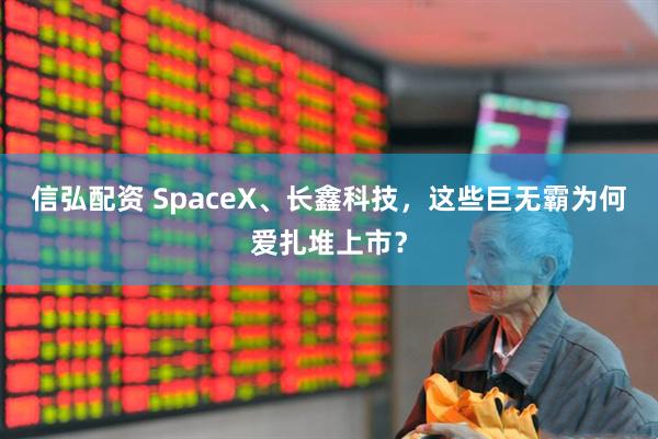 信弘配资 SpaceX、长鑫科技，这些巨无霸为何爱扎堆上市？