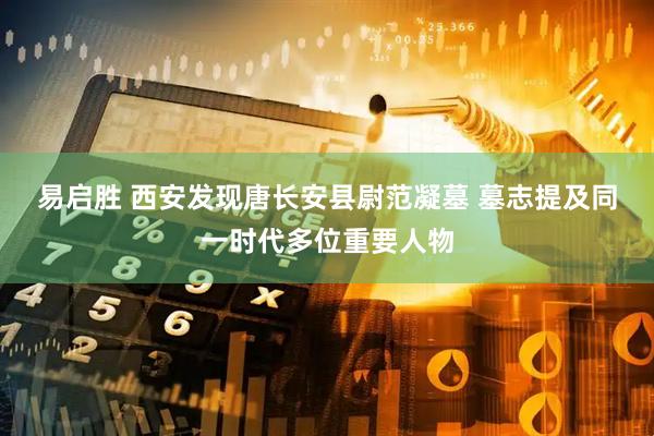 易启胜 西安发现唐长安县尉范凝墓 墓志提及同一时代多位重要人物