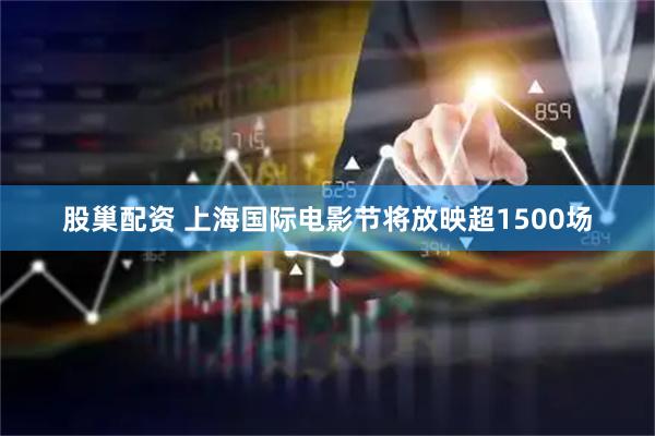 股巢配资 上海国际电影节将放映超1500场