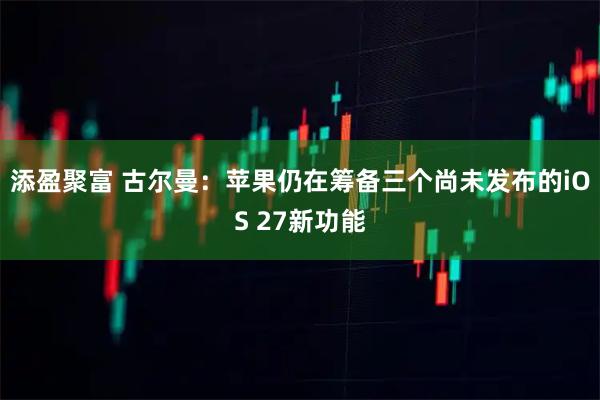 添盈聚富 古尔曼：苹果仍在筹备三个尚未发布的iOS 27新功能