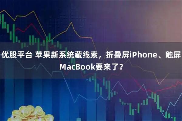 优股平台 苹果新系统藏线索,折叠屏iPhone、触屏MacBook要来了?