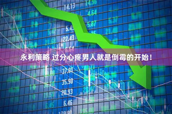 永利策略 过分心疼男人就是倒霉的开始！