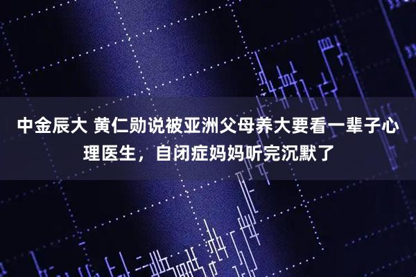 中金辰大 黄仁勋说被亚洲父母养大要看一辈子心理医生，自闭症妈妈听完沉默了