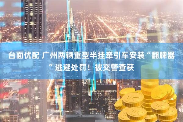 台面优配 广州两辆重型半挂牵引车安装“翻牌器”逃避处罚！被交警查获