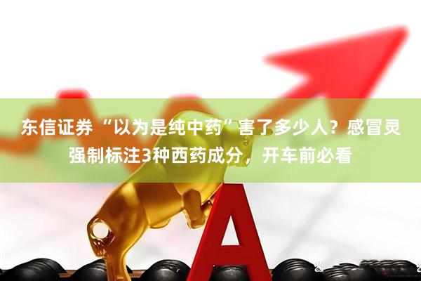 东信证券 “以为是纯中药”害了多少人？感冒灵强制标注3种西药成分，开车前必看