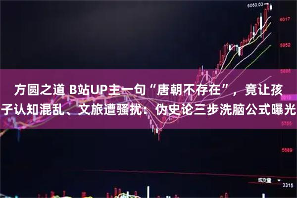 方圆之道 B站UP主一句“唐朝不存在”，竟让孩子认知混乱、文旅遭骚扰：伪史论三步洗脑公式曝光
