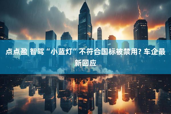 点点盈 智驾“小蓝灯”不符合国标被禁用? 车企最新回应