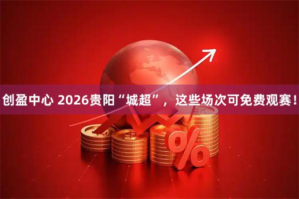 创盈中心 2026贵阳“城超”，这些场次可免费观赛！