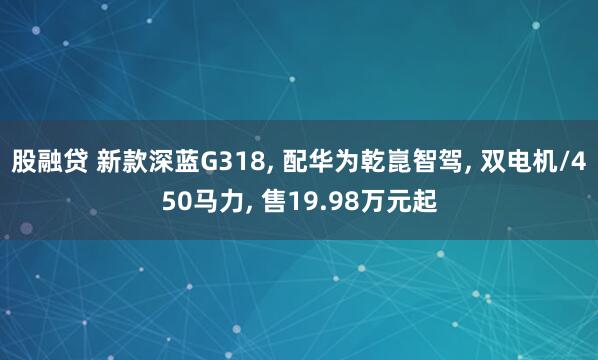 股融贷 新款深蓝G318, 配华为乾崑智驾, 双电机/450马力, 售19.98万元起