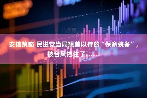 安信策略 民进党当局翘首以待的“保命装备”，被台风挡住了……