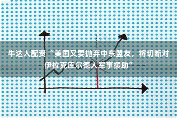 牛达人配资 “美国又要抛弃中东盟友，将切断对伊拉克库尔德人军事援助”