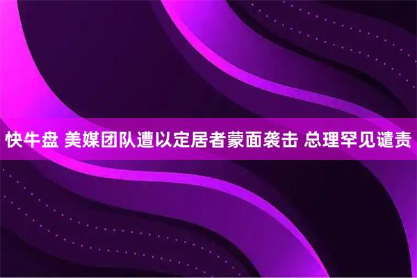 快牛盘 美媒团队遭以定居者蒙面袭击 总理罕见谴责
