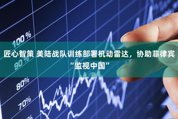 匠心智策 美陆战队训练部署机动雷达，协助菲律宾“监视中国”